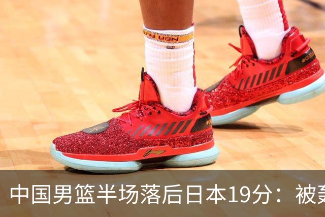 中国男篮半场落后日本19分：被轰11-0 全队无人得分上双