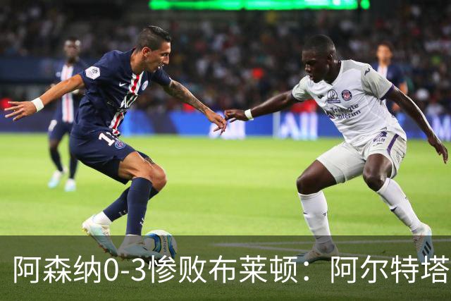 阿森纳0-3惨败布莱顿：阿尔特塔战术失灵与赛季首败反思