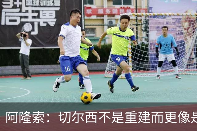 阿隆索：切尔西不是重建而更像是升级 我更倾向于用行动说话